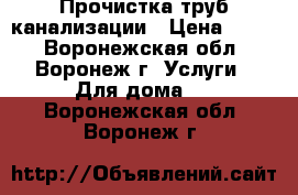 Прочистка труб канализации › Цена ­ 200 - Воронежская обл., Воронеж г. Услуги » Для дома   . Воронежская обл.,Воронеж г.